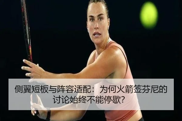 侧翼短板与阵容适配：为何火箭签芬尼的讨论始终不能停歇？